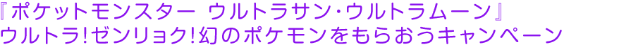 『ポケットモンスター ウルトラサン・ウルトラムーン』ウルトラ！ゼンリョク！幻のポケモンをもらおうキャンペーン