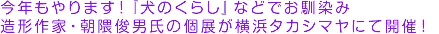 今年もやります！『犬のくらし』などでお馴染み造形作家・朝隈俊男氏の個展が横浜タカシマヤにて開催！