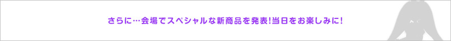 さらに…会場でスペシャルな新商品を発表！当日をお楽しみに！