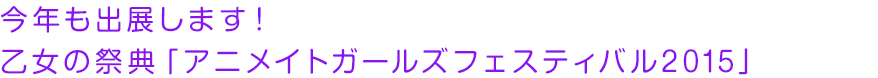 今年も出展します！乙女の祭典「アニメイトガールズフェスティバル2015」