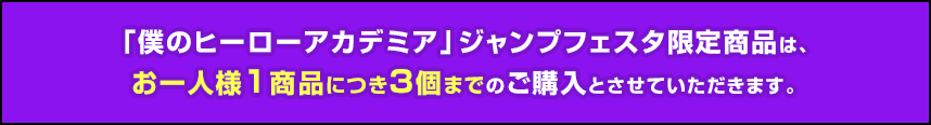 「僕のヒーローアカデミア」ジャンプフェスタ限定商品は、お一人様１商品につき３個までのご購入とさせていただきます。