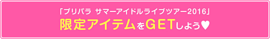 「プリパラ サマーアイドルライブツアー2016」限定アイテムをGETしよう♥