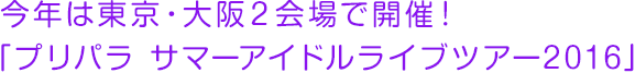 今年は東京・大阪２会場で開催！「プリパラ サマーアイドルライブツアー2016」