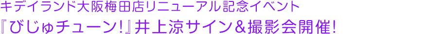 キデイランド大阪梅田店リニューアル記念イベント『びじゅチューン！』井上涼サイン&撮影会開催！