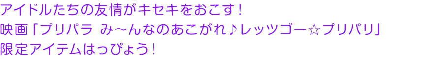 アイドルたちの友情がキセキをおこす！映画「プリパラ み〜んなのあこがれ♪レッツゴー☆プリパリ」限定アイテムはっぴょう！