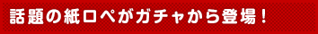 話題の紙ロペがガチャから登場！