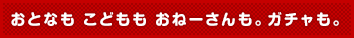 おとなも こどもも おねーさんも。ガチャも。