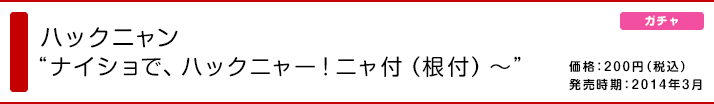 ハックニャン “ナイショで、ハックニャー！ニャ付（根付）〜”