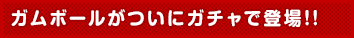 ガムボールがついにガチャで登場!!