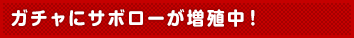 ガチャにサボローが増殖中！