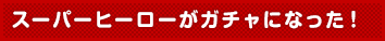 スーパーヒーローがガチャになった！