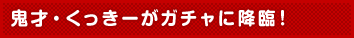 鬼才・くっきーがガチャに降臨！