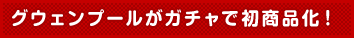 グウェンプールがガチャで初商品化！