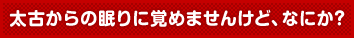 太古からの眠りに覚めませんけど、なにか？