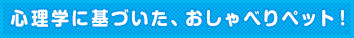 心理学に基づいた、おしゃべりペット