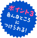 ポイント3 色んなところにつけられる！