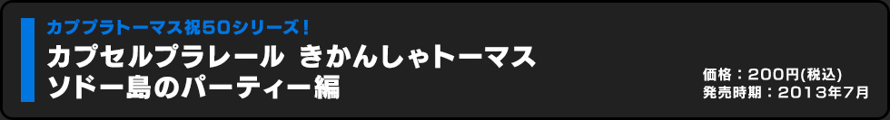カプセルプラレール きかんしゃトーマス ソドー島のパーティー編 価格:200円（税込）発売時期:2013年7月