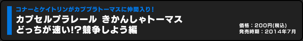 カプセルプラレール きかんしゃトーマス どっちが速い!?競争しよう編 価格:200円（税込）発売時期:2014年7月