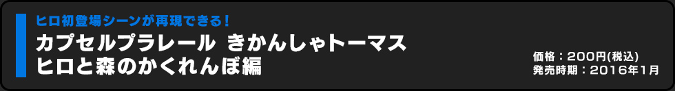 カプセルプラレール きかんしゃトーマス ヒロと森のかくれんぼ編 価格:200円（税込）発売時期:2016年1月