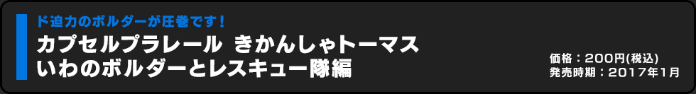 カプセルプラレール きかんしゃトーマス いわのボルダーとレスキュー隊編 価格:200円（税込）発売時期:2017年1月