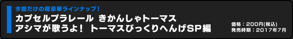 カプセルプラレール きかんしゃトーマス アシマが歌うよ！ トーマスびっくりへんげSP編 価格:200円（税込）発売時期:2017年7月