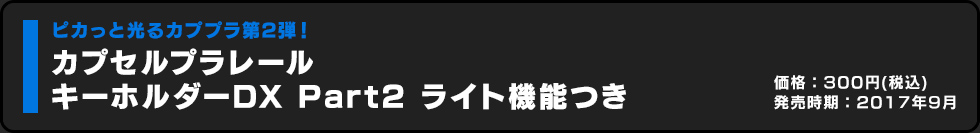 カプセルプラレール キーホルダーDX Part2 ライト機能つき 価格:300円（税込）発売時期:2017年9月