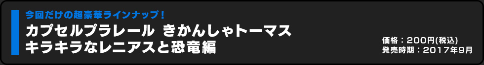 カプセルプラレール きかんしゃトーマス キラキラなレニアスと恐竜編 価格:200円（税込）発売時期:2017年9月