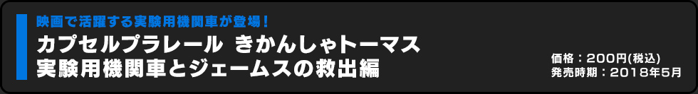 カプセルプラレール きかんしゃトーマス 実験用機関車とジェームスの救出編 価格:200円（税込）発売時期:2018年5月