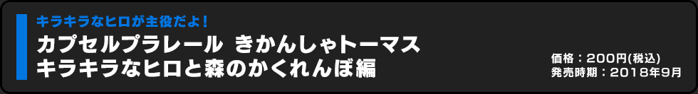 カプセルプラレール きかんしゃトーマス キラキラなヒロと森のかくれんぼ編 価格:200円（税込）発売時期:2018年9月
