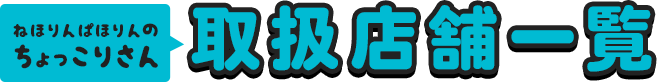 ねほりんぱほりんのちょっこりさん取扱店舗一覧