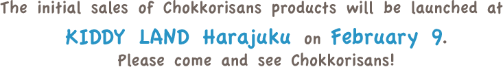 The initial sales of Chokkorisans products will be launched at KIDDY LAND Harajuku on February 9. Please come and see Chokkorisans!