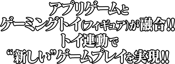 アプリゲームとゲーミングトイ（フィギュア）が融合!! トイ連動で“新しい”ゲームプレイを実現!!