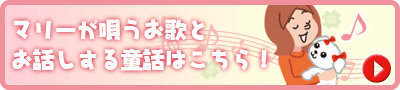 マリーが唄うお歌とお話しする童話はこちら！