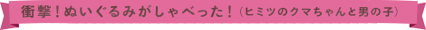 衝撃！ぬいぐるみがしゃべった！（ヒミツのクマちゃんと男の子）