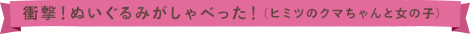 衝撃！ぬいぐるみがしゃべった！（ヒミツのクマちゃんと女の子）