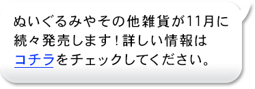 ぬいぐるみやその他雑貨が11月に続々発売します！詳しい情報はコチラをチェックしてみてください。