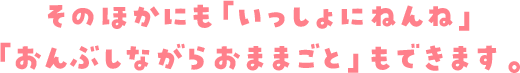 そのほかにも「いっしょにねんね」「おんぶしながらおままごと」もできます。