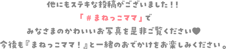 他にもステキな投稿がございました！！「#まねっこママ」でみなさまのかわいいお写真を是非ご覧ください♥ 今後も『まねっこママ！』と一緒のおでかけをお楽しみください。