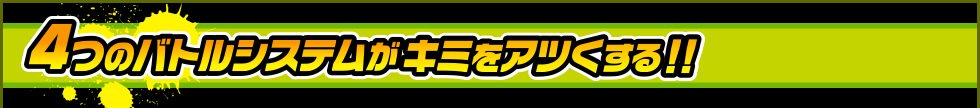 4つのバトルシステムがキミをアツくする!!