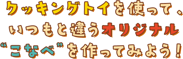 クッキングトイを使っていつもと違うオリジナル“こなべ”を作ってみよう！