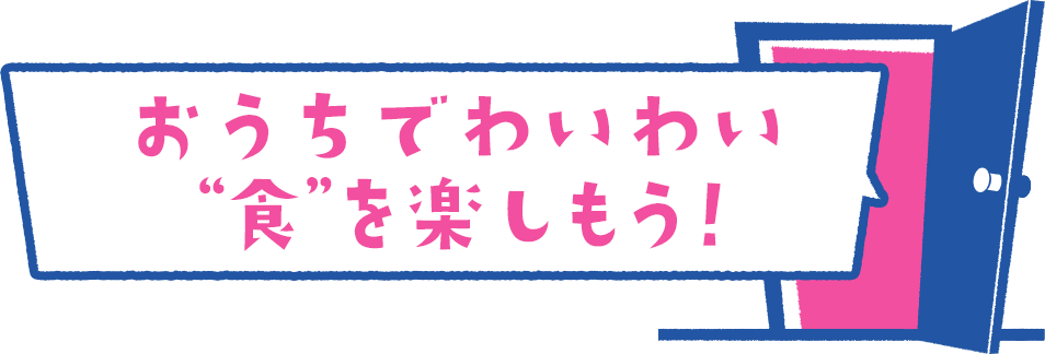 おうちでわいわい“食”を楽しもう！