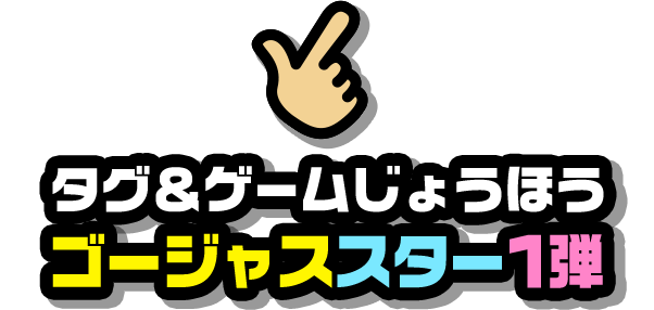 タグ＆ゲームじょうほう ゴージャススター1弾