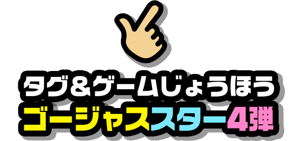 タグ＆ゲームじょうほう ゴージャススター4弾