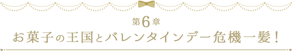 第6章 お菓子の王国とバレンタインデー危機一髪！