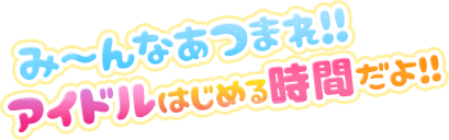 み〜んなあつまれ!! アイドルはじめる時間だよ!!