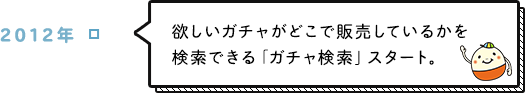 2012年 欲しいガチャがどこで販売しているかを検索できる「ガチャ検索」スタート。