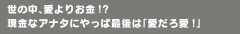 世の中、愛よりお金!?現金なアナタにやっぱ最後は「愛だろ愛!」