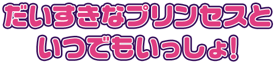 だいすきなプリンセスといつでもいっしょ！