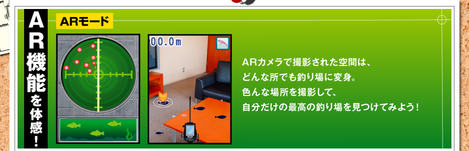 AR機能を体感！ARモード ARカメラで撮影された空間は、どんな所でも釣り場に変身。色んな場所を撮影して、自分だけの最高の釣り場を見つけてみよう！